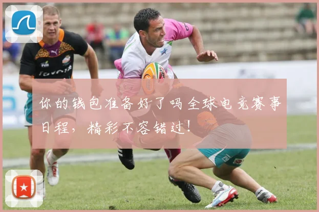 你的钱包准备好了吗全球电竞赛事日程，精彩不容错过！